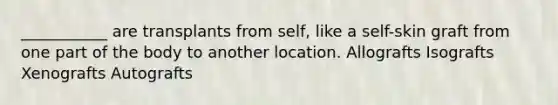 ___________ are transplants from self, like a self-skin graft from one part of the body to another location. Allografts Isografts Xenografts Autografts