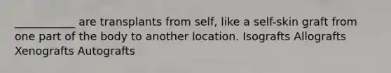 ___________ are transplants from self, like a self-skin graft from one part of the body to another location. Isografts Allografts Xenografts Autografts