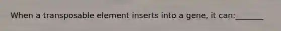 When a transposable element inserts into a gene, it can:_______