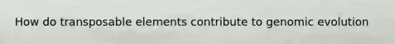 How do transposable elements contribute to genomic evolution
