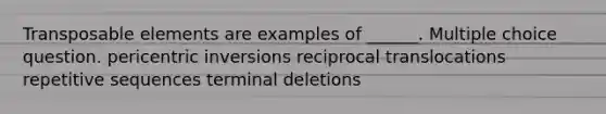 Transposable elements are examples of ______. Multiple choice question. pericentric inversions reciprocal translocations repetitive sequences terminal deletions