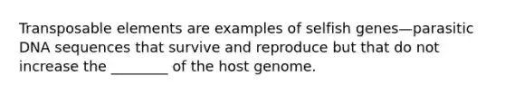 Transposable elements are examples of selfish genes—parasitic DNA sequences that survive and reproduce but that do not increase the ________ of the host genome.