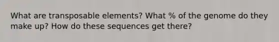 What are transposable elements? What % of the genome do they make up? How do these sequences get there?