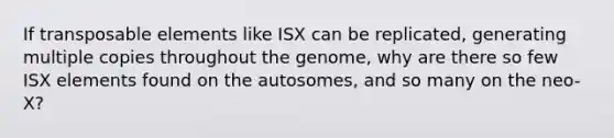 If transposable elements like ISX can be replicated, generating multiple copies throughout the genome, why are there so few ISX elements found on the autosomes, and so many on the neo-X?