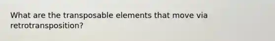 What are the transposable elements that move via retrotransposition?