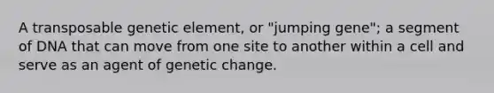 A transposable genetic element, or "jumping gene"; a segment of DNA that can move from one site to another within a cell and serve as an agent of genetic change.