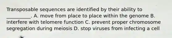 Transposable sequences are identified by their ability to __________. A. move from place to place within the genome B. interfere with telomere function C. prevent proper chromosome segregation during meiosis D. stop viruses from infecting a cell