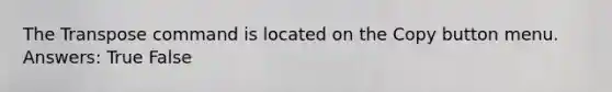 The Transpose command is located on the Copy button menu. Answers: True False