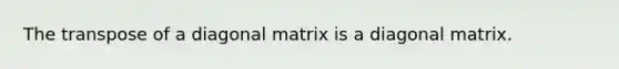 The transpose of a diagonal matrix is a diagonal matrix.