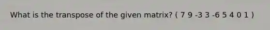 What is the transpose of the given matrix? ( 7 9 -3 3 -6 5 4 0 1 )