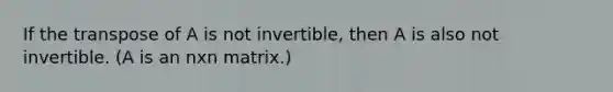 If the transpose of A is not invertible, then A is also not invertible. (A is an nxn matrix.)