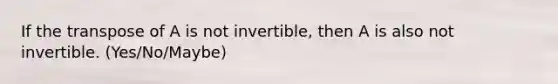 If the transpose of A is not invertible, then A is also not invertible. (Yes/No/Maybe)