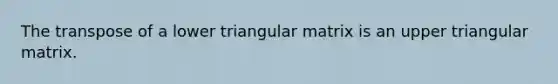 The transpose of a lower triangular matrix is an upper triangular matrix.