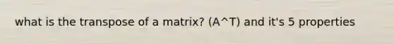 what is the transpose of a matrix? (A^T) and it's 5 properties