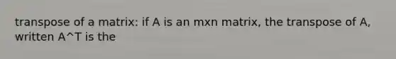 transpose of a matrix: if A is an mxn matrix, the transpose of A, written A^T is the