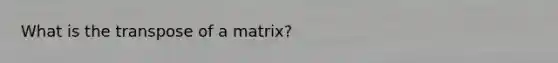 What is the transpose of a matrix?