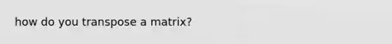 how do you transpose a matrix?