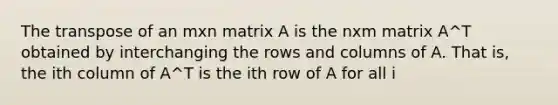 The transpose of an mxn matrix A is the nxm matrix A^T obtained by interchanging the rows and columns of A. That is, the ith column of A^T is the ith row of A for all i