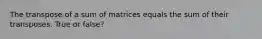 The transpose of a sum of matrices equals the sum of their transposes. True or false?