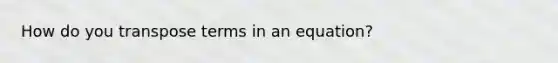 How do you transpose terms in an equation?