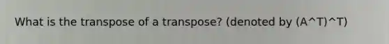 What is the transpose of a transpose? (denoted by (A^T)^T)