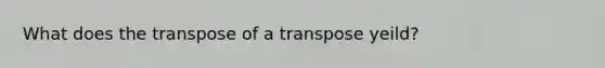 What does the transpose of a transpose yeild?