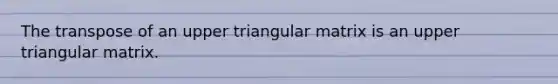 The transpose of an upper triangular matrix is an upper triangular matrix.