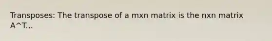 Transposes: The transpose of a mxn matrix is the nxn matrix A^T...