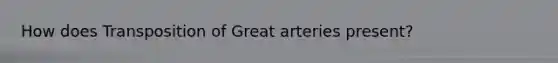 How does Transposition of Great arteries present?