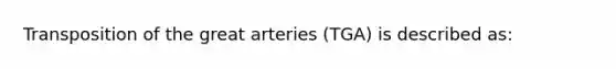 Transposition of the great arteries (TGA) is described as: