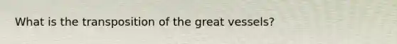 What is the transposition of the great vessels?