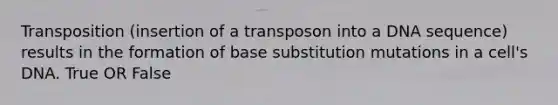 Transposition (insertion of a transposon into a DNA sequence) results in the formation of base substitution mutations in a cell's DNA. True OR False