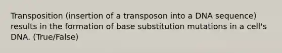 Transposition (insertion of a transposon into a DNA sequence) results in the formation of base substitution mutations in a cell's DNA. (True/False)