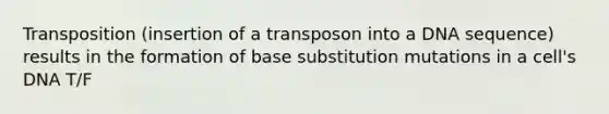 Transposition (insertion of a transposon into a DNA sequence) results in the formation of base substitution mutations in a cell's DNA T/F