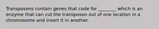 Transposons contain genes that code for ________ which is an enzyme that can cut the transposon out of one location in a chromosome and insert it in another.