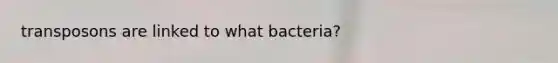 transposons are linked to what bacteria?