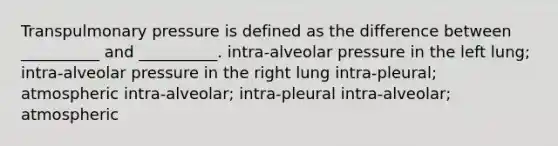 Transpulmonary pressure is defined as the difference between __________ and __________. intra-alveolar pressure in the left lung; intra-alveolar pressure in the right lung intra-pleural; atmospheric intra-alveolar; intra-pleural intra-alveolar; atmospheric