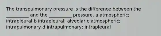 The transpulmonary pressure is the difference between the __________ and the __________ pressure. a atmospheric; intrapleural b intrapleural; alveolar c atmospheric; intrapulmonary d intrapulmonary; intrapleural