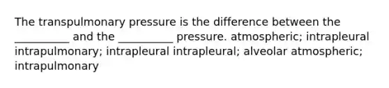 The transpulmonary pressure is the difference between the __________ and the __________ pressure. atmospheric; intrapleural intrapulmonary; intrapleural intrapleural; alveolar atmospheric; intrapulmonary