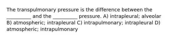 The transpulmonary pressure is the difference between the __________ and the __________ pressure. A) intrapleural; alveolar B) atmospheric; intrapleural C) intrapulmonary; intrapleural D) atmospheric; intrapulmonary