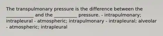 The transpulmonary pressure is the difference between the ____________ and the __________ pressure. - intrapulmonary; intrapleural - atmospheric; intrapulmonary - intrapleural; alveolar - atmospheric; intrapleural