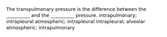 The transpulmonary pressure is the difference between the __________ and the __________ pressure. intrapulmonary; intrapleural atmospheric; intrapleural intrapleural; alveolar atmospheric; intrapulmonary