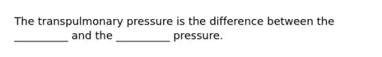 The transpulmonary pressure is the difference between the __________ and the __________ pressure.