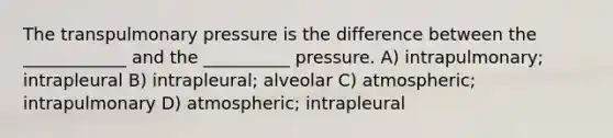 The transpulmonary pressure is the difference between the ____________ and the __________ pressure. A) intrapulmonary; intrapleural B) intrapleural; alveolar C) atmospheric; intrapulmonary D) atmospheric; intrapleural