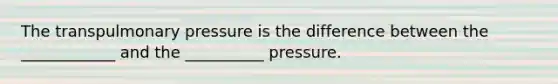 The transpulmonary pressure is the difference between the ____________ and the __________ pressure.