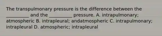 The transpulmonary pressure is the difference between the __________ and the __________ pressure. A. intrapulmonary; atmospheric B. intrapleural; andatmospheric C. intrapulmonary; intrapleural D. atmospheric; intrapleural