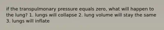 if the transpulmonary pressure equals zero, what will happen to the lung? 1. lungs will collapse 2. lung volume will stay the same 3. lungs will inflate