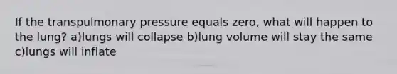 If the transpulmonary pressure equals zero, what will happen to the lung? a)lungs will collapse b)lung volume will stay the same c)lungs will inflate