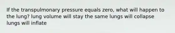 If the transpulmonary pressure equals zero, what will happen to the lung? lung volume will stay the same lungs will collapse lungs will inflate