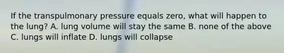 If the transpulmonary pressure equals zero, what will happen to the lung? A. lung volume will stay the same B. none of the above C. lungs will inflate D. lungs will collapse